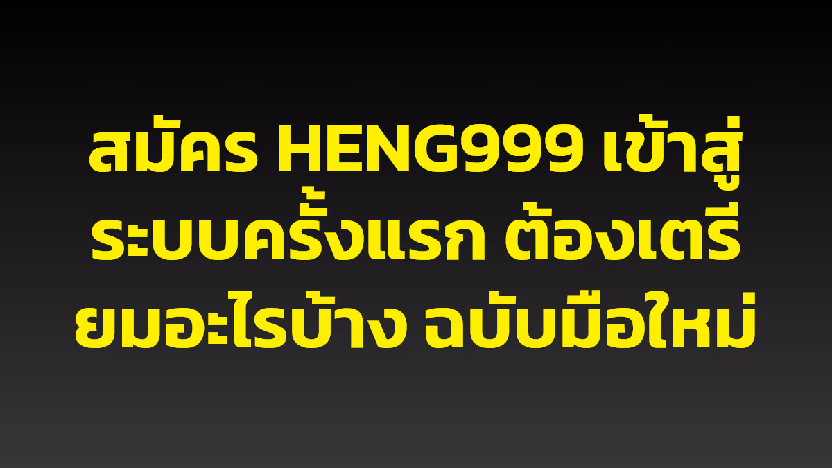สมัคร HENG999 เข้าสู่ระบบครั้งแรก ต้องเตรียมอะไรบ้าง ฉบับมือใหม่