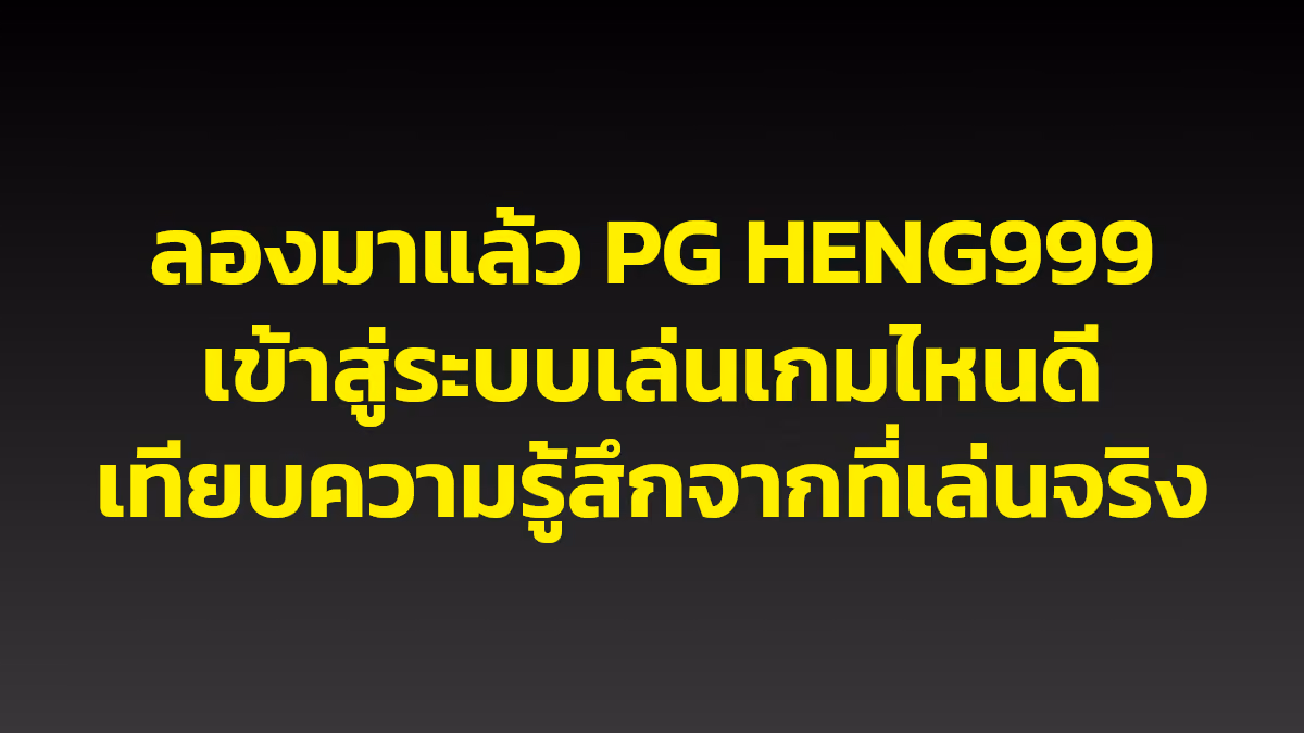 ลองมาแล้ว PG HENG999 เข้าสู่ระบบเล่นเกมไหนดี เทียบความรู้สึกจากที่เล่นจริง